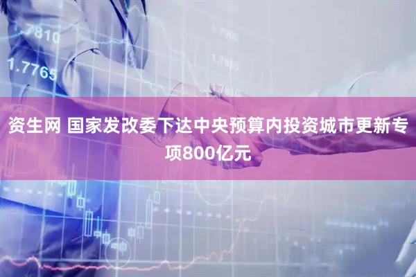 资生网 国家发改委下达中央预算内投资城市更新专项800亿元