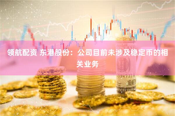 领航配资 东港股份：公司目前未涉及稳定币的相关业务