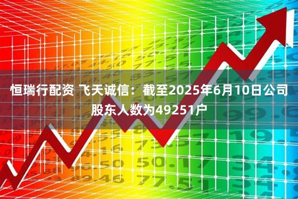 恒瑞行配资 飞天诚信：截至2025年6月10日公司股东人数为49251户