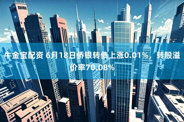 牛金宝配资 6月18日侨银转债上涨0.01%，转股溢价率70.08%