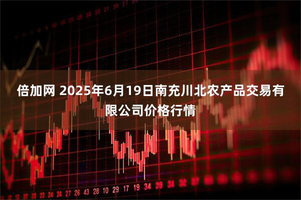 倍加网 2025年6月19日南充川北农产品交易有限公司价格行情