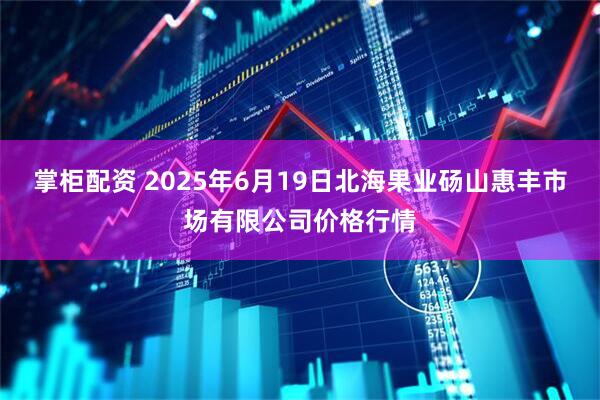 掌柜配资 2025年6月19日北海果业砀山惠丰市场有限公司价格行情