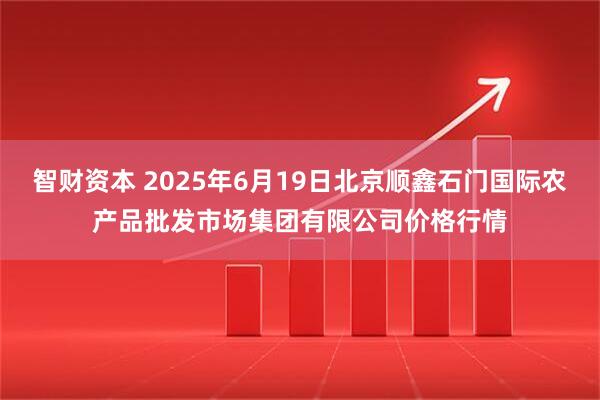 智财资本 2025年6月19日北京顺鑫石门国际农产品批发市场集团有限公司价格行情
