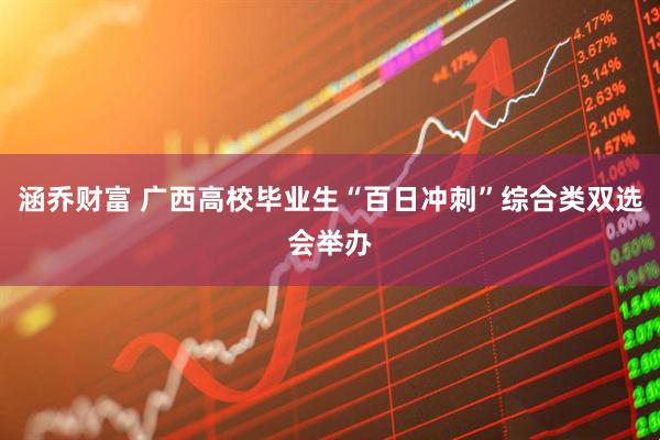 涵乔财富 广西高校毕业生“百日冲刺”综合类双选会举办