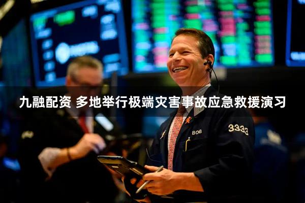 九融配资 多地举行极端灾害事故应急救援演习
