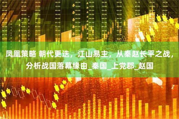 凤凰策略 朝代更迭，江山易主，从秦赵长平之战，分析战国落幕缘由_秦国_上党郡_赵国