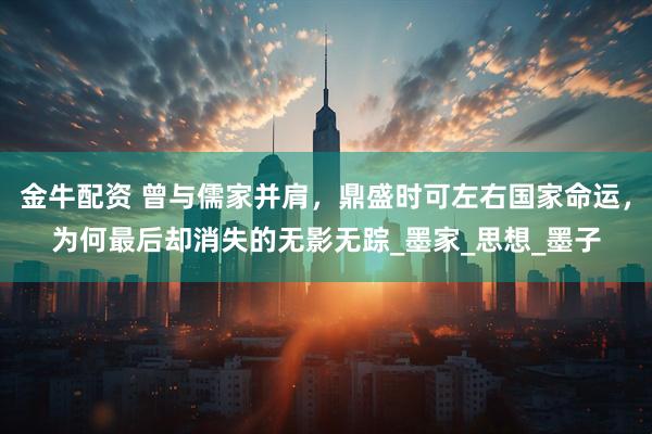 金牛配资 曾与儒家并肩，鼎盛时可左右国家命运，为何最后却消失的无影无踪_墨家_思想_墨子