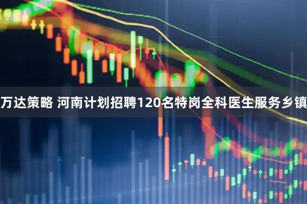 万达策略 河南计划招聘120名特岗全科医生服务乡镇