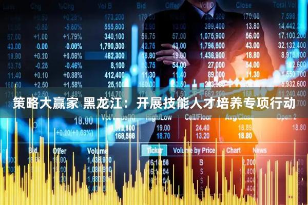 策略大赢家 黑龙江：开展技能人才培养专项行动