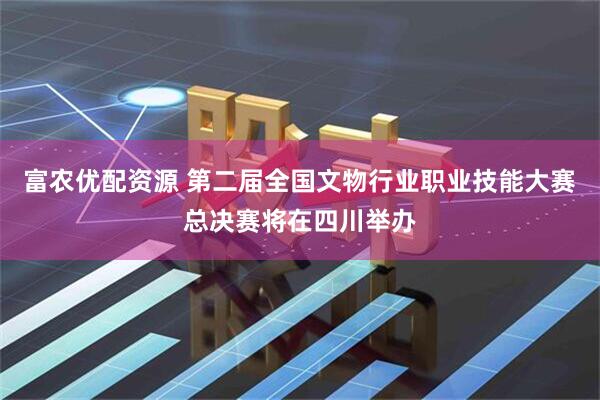 富农优配资源 第二届全国文物行业职业技能大赛总决赛将在四川举办