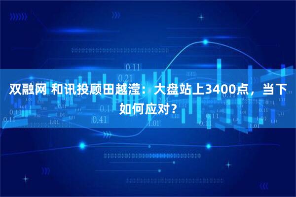 双融网 和讯投顾田越滢：大盘站上3400点，当下如何应对？