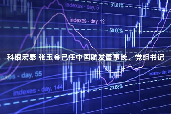 科银宏泰 张玉金已任中国航发董事长、党组书记