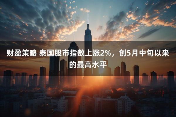 财盈策略 泰国股市指数上涨2%，创5月中旬以来的最高水平