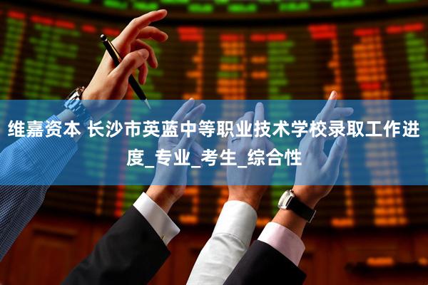 维嘉资本 长沙市英蓝中等职业技术学校录取工作进度_专业_考生_综合性