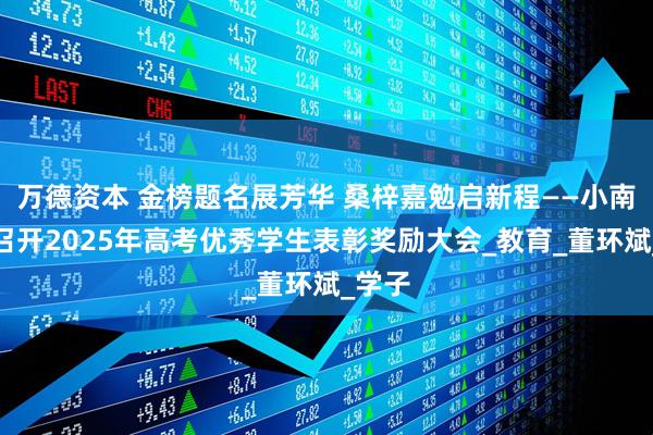 万德资本 金榜题名展芳华 桑梓嘉勉启新程——小南沟乡召开2025年高考优秀学生表彰奖励大会_教育_董环斌_学子