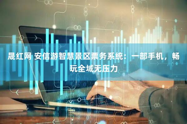 晟红网 安信游智慧景区票务系统：一部手机，畅玩全域无压力