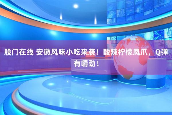 股门在线 安徽风味小吃来袭！酸辣柠檬凤爪，Q弹有嚼劲！