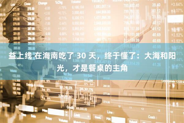益上线 在海南吃了 30 天，终于懂了：大海和阳光，才是餐桌的主角