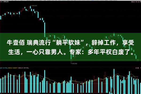 牛壹佰 瑞典流行“躺平软妹”，辞掉工作，享受生活，一心只靠男人。专家：多年平权白废了。