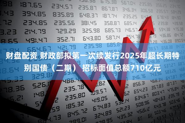 财盘配资 财政部拟第一次续发行2025年超长期特别国债（二期） 招标面值总额710亿元