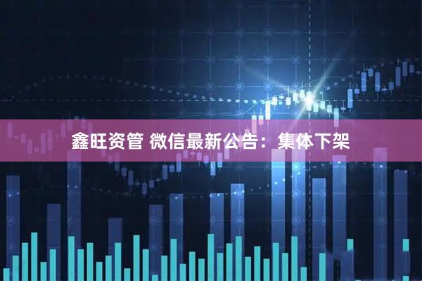 鑫旺资管 微信最新公告：集体下架