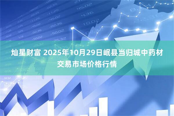 灿星财富 2025年10月29日岷县当归城中药材交易市场价格行情