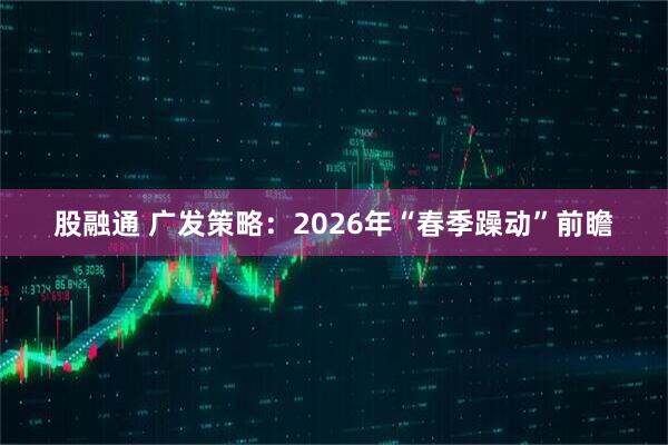 股融通 广发策略：2026年“春季躁动”前瞻