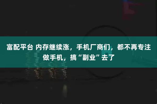 富配平台 内存继续涨，手机厂商们，都不再专注做手机，搞“副业”去了