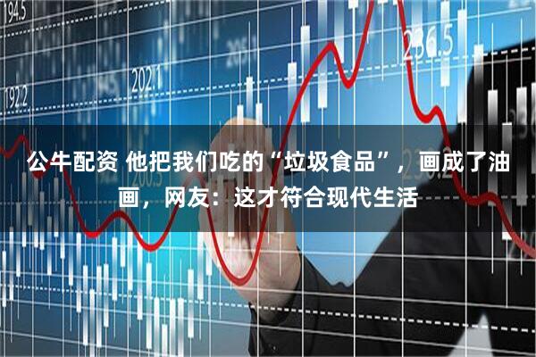 公牛配资 他把我们吃的“垃圾食品”，画成了油画，网友：这才符合现代生活