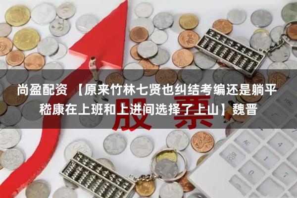 尚盈配资 【原来竹林七贤也纠结考编还是躺平 嵇康在上班和上进间选择了上山】魏晋